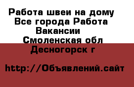 Работа швеи на дому - Все города Работа » Вакансии   . Смоленская обл.,Десногорск г.